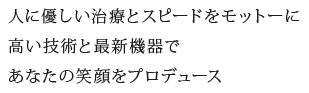 人に優しい治療とスピードをモットーに高い技術と最新機器であなたの笑顔をプロデュース